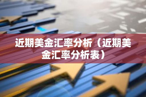 近期美金汇率分析（近期美金汇率分析表）
