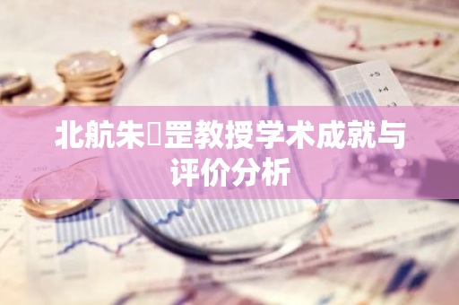 北航朱皞罡教授学术成就与评价分析-第1张图片-智财锋资讯网