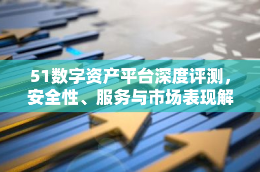51数字资产平台深度评测，安全性、服务与市场表现解析-第1张图片-智财锋资讯网
