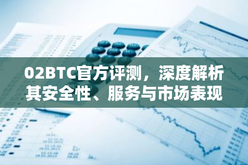 02BTC官方评测，深度解析其安全性、服务与市场表现