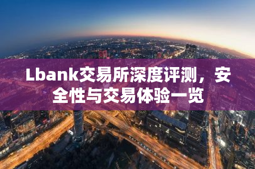 Lbank交易所深度评测，安全性与交易体验一览