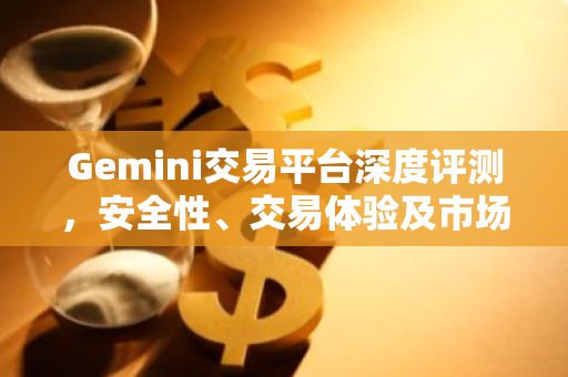 Gemini交易平台深度评测，安全性、交易体验及市场分析-第1张图片-智财锋资讯网