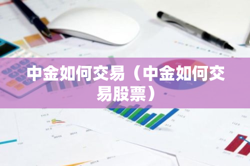 中金如何交易（中金如何交易股票）-第1张图片-智财锋资讯网