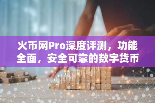 火币网Pro深度评测，功能全面，安全可靠的数字货币交易平台-第1张图片-智财锋资讯网
