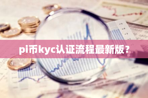 pi币kyc认证流程最新版？-第1张图片-智财锋资讯网