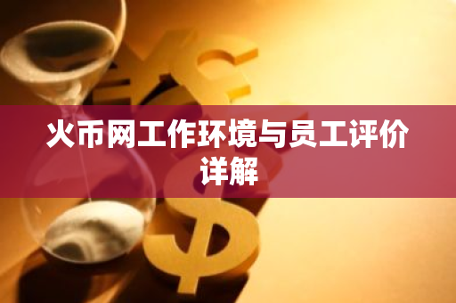 火币网工作环境与员工评价详解-第1张图片-智财锋资讯网