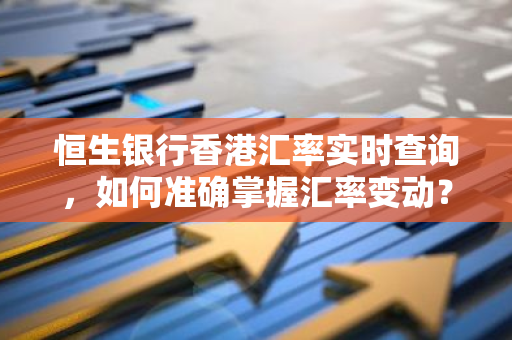 恒生银行香港汇率实时查询，如何准确掌握汇率变动？-第1张图片-智财锋资讯网