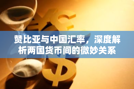 赞比亚与中国汇率，深度解析两国货币间的微妙关系-第1张图片-智财锋资讯网