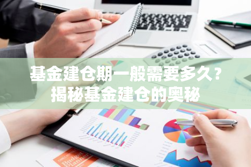 基金建仓期一般需要多久？揭秘基金建仓的奥秘-第1张图片-智财锋资讯网