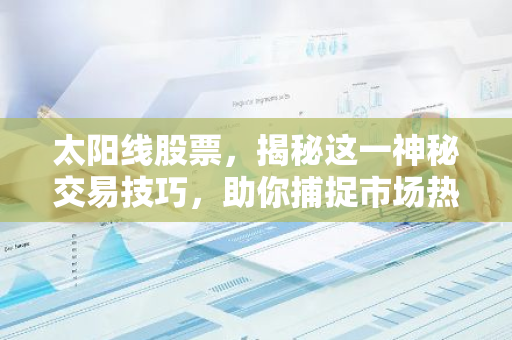 太阳线股票，揭秘这一神秘交易技巧，助你捕捉市场热点！-第1张图片-智财锋资讯网
