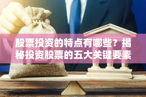 股票投资的特点有哪些？揭秘投资股票的五大关键要素-第1张图片-智财锋资讯网