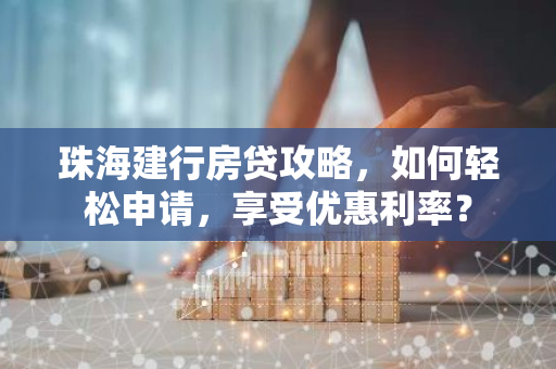 珠海建行房贷攻略,如何轻松申请,享受优惠利率?-第1张图片-智财锋资讯网 珠海建行房贷攻略,如何轻松申请,享受优惠利率?-第1张图片-智财锋资讯网