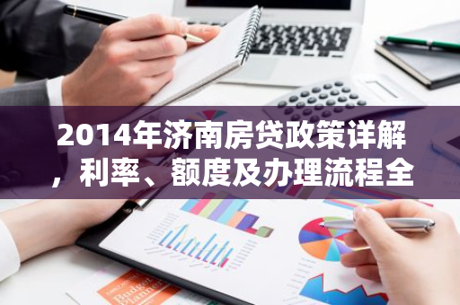 2014年济南房贷政策详解，利率、额度及办理流程全解析-第1张图片-智财锋资讯网