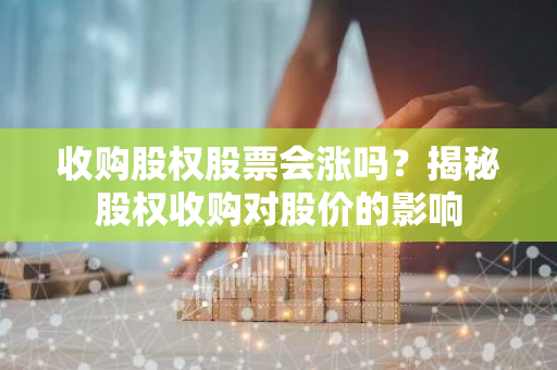 收购股权股票会涨吗？揭秘股权收购对股价的影响-第1张图片-智财锋资讯网