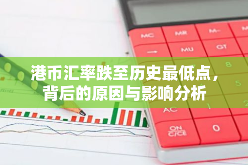 港币汇率跌至历史最低点，背后的原因与影响分析-第1张图片-智财锋资讯网
