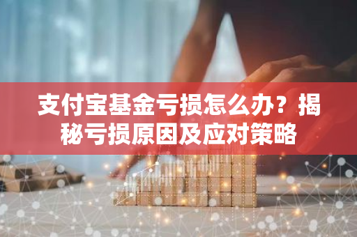 支付宝基金亏损怎么办？揭秘亏损原因及应对策略-第1张图片-智财锋资讯网