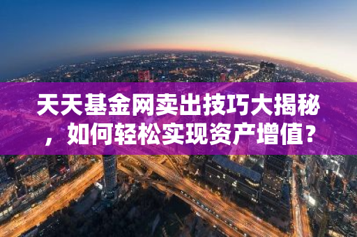 天天基金网卖出技巧大揭秘，如何轻松实现资产增值？-第1张图片-智财锋资讯网