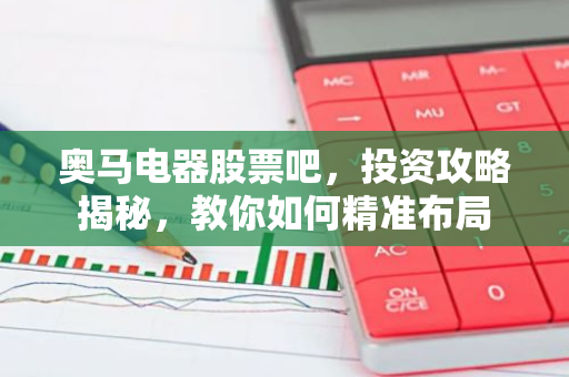 奥马电器股票吧，投资攻略揭秘，教你如何精准布局-第1张图片-智财锋资讯网