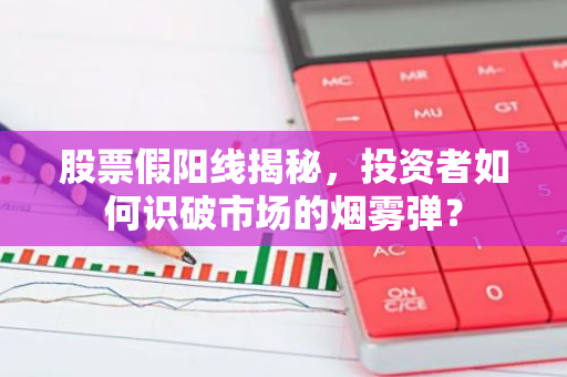 股票假阳线揭秘，投资者如何识破市场的烟雾弹？-第1张图片-智财锋资讯网