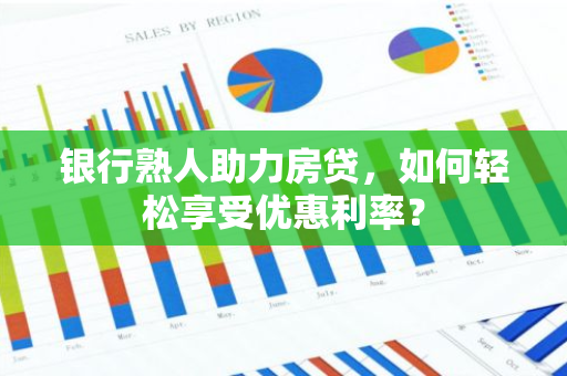 银行熟人助力房贷，如何轻松享受优惠利率？-第1张图片-智财锋资讯网