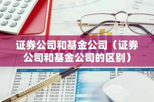 证券公司和基金公司（证券公司和基金公司的区别）