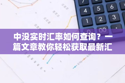 中没实时汇率如何查询？一篇文章教你轻松获取最新汇率信息-第1张图片-智财锋资讯网