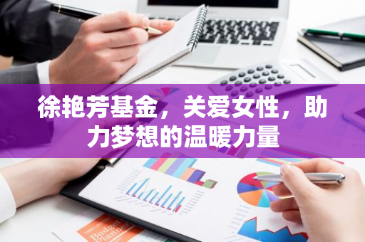 徐艳芳基金，关爱女性，助力梦想的温暖力量-第1张图片-智财锋资讯网