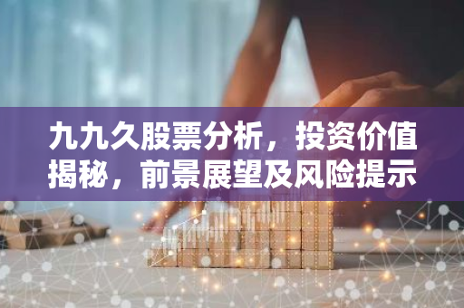 九九久股票分析，投资价值揭秘，前景展望及风险提示-第1张图片-智财锋资讯网