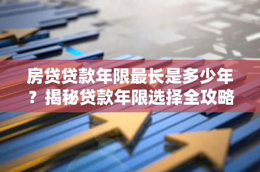 房贷贷款年限最长是多少年？揭秘贷款年限选择全攻略！-第1张图片-智财锋资讯网