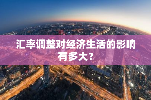 汇率调整对经济生活的影响有多大？-第1张图片-智财锋资讯网