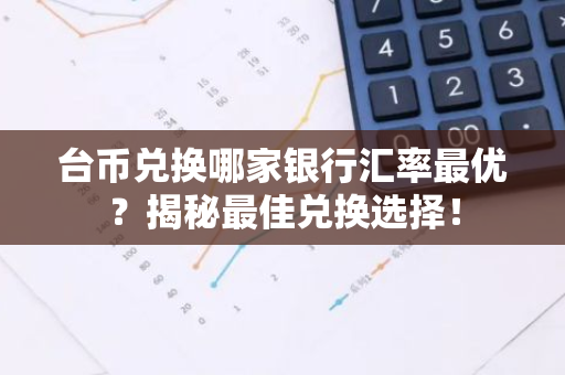 台币兑换哪家银行汇率最优?揭秘最佳兑换选择!-第1张图片-智财锋资讯网 台币兑换哪家银行汇率最优?揭秘最佳兑换选择!-第1张图片-智财锋资讯网