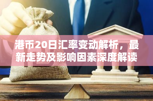 港币20日汇率变动解析，最新走势及影响因素深度解读-第1张图片-智财锋资讯网