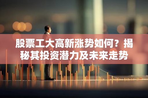 股票工大高新涨势如何？揭秘其投资潜力及未来走势-第1张图片-智财锋资讯网