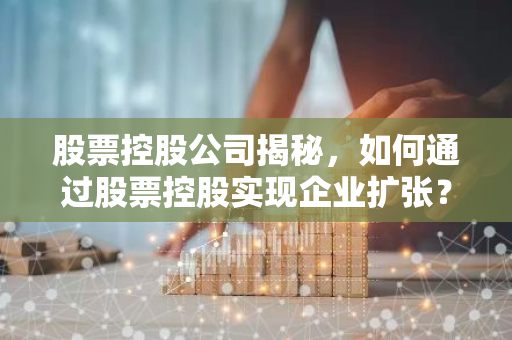 股票控股公司揭秘，如何通过股票控股实现企业扩张？-第1张图片-智财锋资讯网