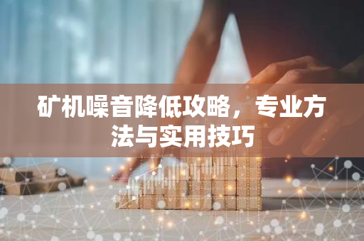 矿机噪音降低攻略，专业方法与实用技巧-第1张图片-智财锋资讯网