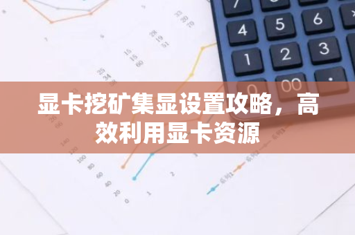 显卡挖矿集显设置攻略，高效利用显卡资源-第1张图片-智财锋资讯网