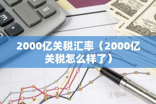 2000亿关税汇率（2000亿关税怎么样了）