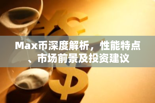Max币深度解析，性能特点、市场前景及投资建议-第1张图片-智财锋资讯网