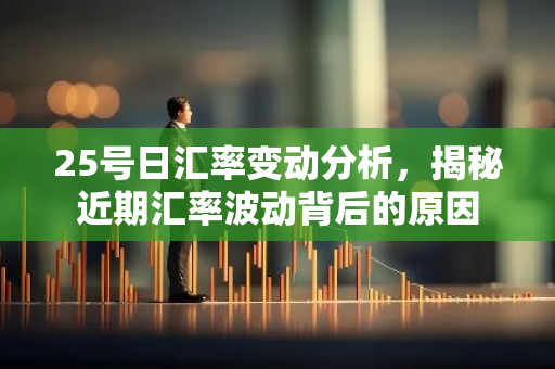 25号日汇率变动分析,揭秘近期汇率波动背后的原因-第1张图片-智财锋资讯网 25号日汇率变动分析,揭秘近期汇率波动背后的原因-第1张图片-智财锋资讯网