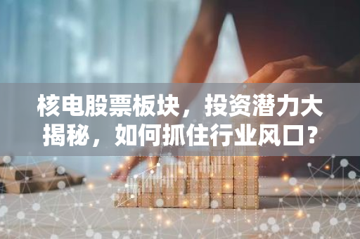 核电股票板块，投资潜力大揭秘，如何抓住行业风口？-第1张图片-智财锋资讯网