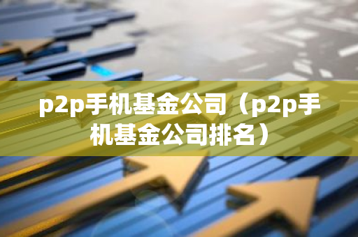 p2p手机基金公司（p2p手机基金公司排名）-第1张图片-智财锋资讯网