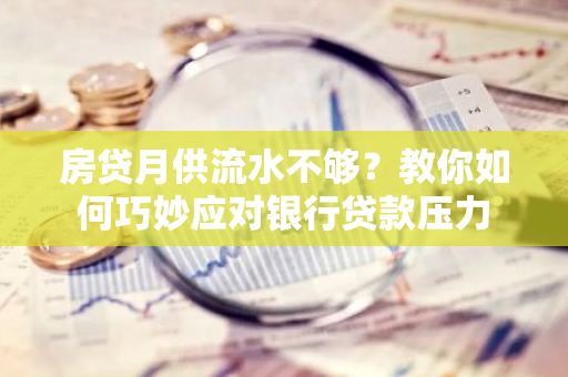 房贷月供流水不够？教你如何巧妙应对银行贷款压力-第1张图片-智财锋资讯网