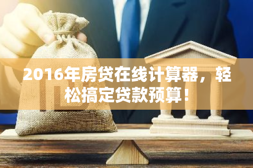 2016年房贷在线计算器，轻松搞定贷款预算！-第1张图片-智财锋资讯网
