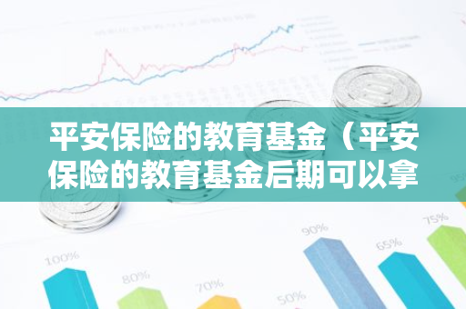 平安保险的教育基金（平安保险的教育基金后期可以拿到多少）-第1张图片-智财锋资讯网