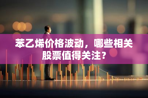 苯乙烯价格波动，哪些相关股票值得关注？-第1张图片-智财锋资讯网