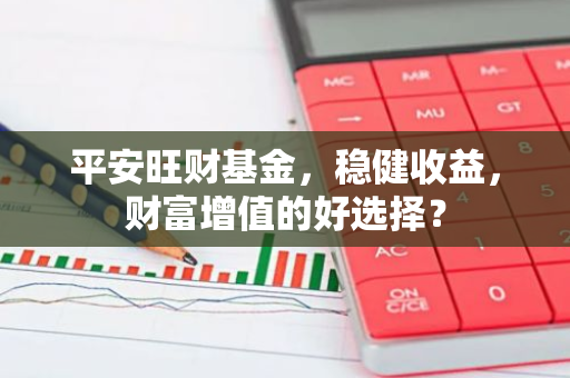 平安旺财基金，稳健收益，财富增值的好选择？-第1张图片-智财锋资讯网