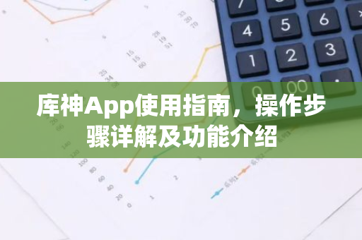库神App使用指南，操作步骤详解及功能介绍