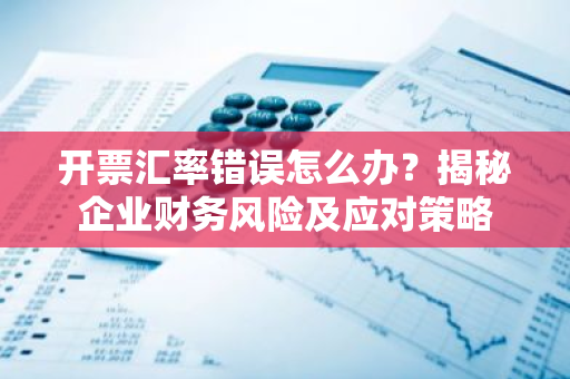 开票汇率错误怎么办?揭秘企业财务风险及应对策略-第1张图片-智财锋资讯网 开票汇率错误怎么办?揭秘企业财务风险及应对策略-第1张图片-智财锋资讯网