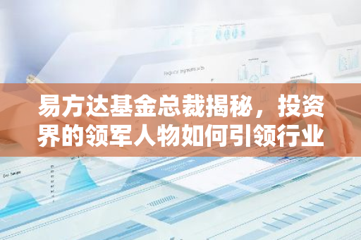 易方达基金总裁揭秘，投资界的领军人物如何引领行业发展？-第1张图片-智财锋资讯网