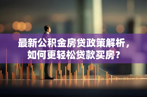 最新公积金房贷政策解析，如何更轻松贷款买房？-第1张图片-智财锋资讯网